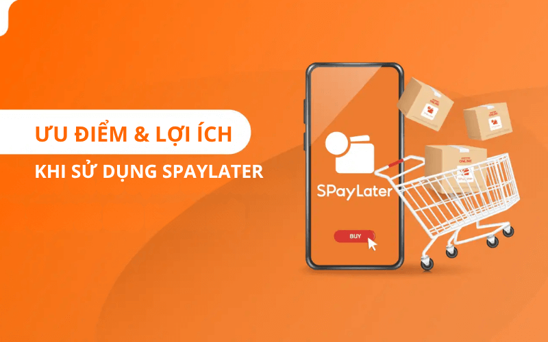 Ưu điểm & Lợi ích khi sử dụng SPayLater